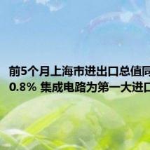 前5个月上海市进出口总值同比增长0.8% 集成电路为第一大进口商品