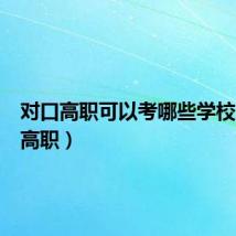对口高职可以考哪些学校（对口高职）