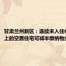 甘肃兰州新区:连续未入住6个月以上的空置住宅可减半缴纳物业费