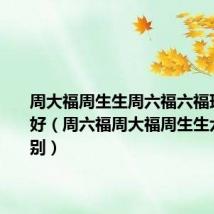 周大福周生生周六福六福珠宝哪个好(周六福周大福周生生六福的区别)