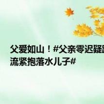 父爱如山!#父亲零迟疑跃入急流紧抱落水儿子#