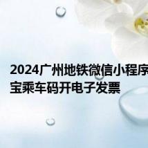 2024广州地铁微信小程序+支付宝乘车码开电子发票