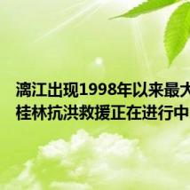 漓江出现1998年以来最大洪水!桂林抗洪救援正在进行中