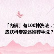 「内裤」有100种洗法,为什么皮肤科专家还推荐手洗?