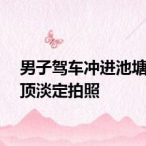 男子驾车冲进池塘坐车顶淡定拍照