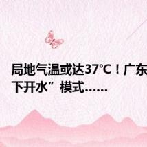 局地气温或达37℃!广东开启“下开水”模式……