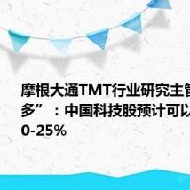 摩根大通TMT行业研究主管“空转多”:中国科技股预计可以再涨约20-25%
