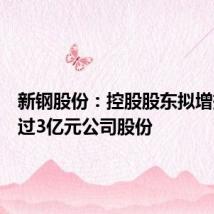 新钢股份:控股股东拟增持不超过3亿元公司股份
