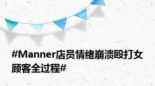 #Manner店员情绪崩溃殴打女顾客全过程#