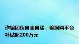 诈骗团伙自卖自买，骗网购平台补贴超200万元