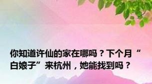 你知道许仙的家在哪吗？下个月“白娘子”来杭州，她能找到吗？