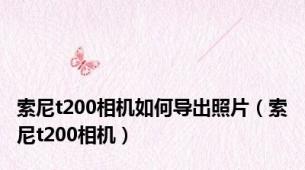 索尼t200相机如何导出照片（索尼t200相机）