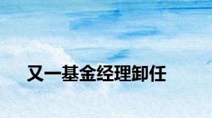 又一基金经理卸任