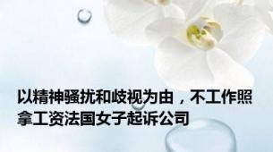 以精神骚扰和歧视为由，不工作照拿工资法国女子起诉公司