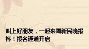 叫上好朋友，一起来踢新民晚报杯！报名通道开启