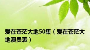 爱在苍茫大地50集（爱在苍茫大地演员表）