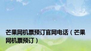 芒果网机票预订官网电话（芒果网机票预订）