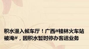 积水漫入候车厅！广西#桂林火车站被淹#，因积水暂时停办客运业务