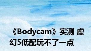 《Bodycam》实测 虚幻5低配玩不了一点
