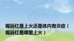 嘴唇红是上火还是体内有炎症（嘴唇红是哪里上火）