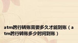 atm跨行转账需要多久才能到账（atm跨行转账多少时间到账）