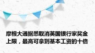 摩根大通据悉取消英国银行家奖金上限，最高可拿到基本工资的十倍