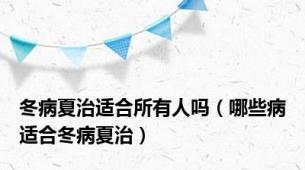 冬病夏治适合所有人吗（哪些病适合冬病夏治）