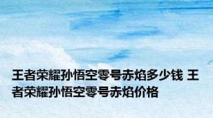 王者荣耀孙悟空零号赤焰多少钱 王者荣耀孙悟空零号赤焰价格