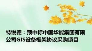 特锐德：预中标中国华能集团有限公司GIS设备框架协议采购项目