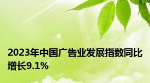 2023年中国广告业发展指数同比增长9.1%