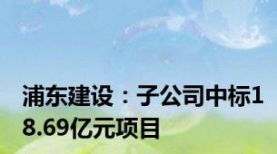 浦东建设：子公司中标18.69亿元项目