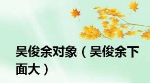 吴俊余对象（吴俊余下面大）