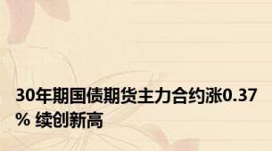 30年期国债期货主力合约涨0.37% 续创新高
