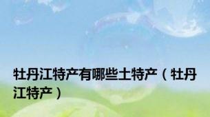 牡丹江特产有哪些土特产（牡丹江特产）