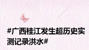 #广西桂江发生超历史实测记录洪水#