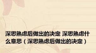 深思熟虑后做出的决定 深思熟虑什么意思（深思熟虑后做出的决定）