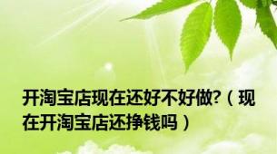 开淘宝店现在还好不好做?（现在开淘宝店还挣钱吗）
