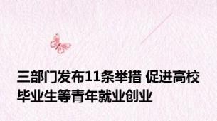三部门发布11条举措 促进高校毕业生等青年就业创业