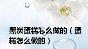 黑炭蛋糕怎么做的（蛋糕怎么做的）