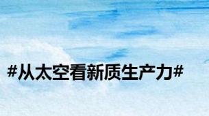 #从太空看新质生产力#