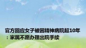 官方回应女子被困精神病院超10年：家属不愿办理出院手续