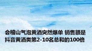 会稽山气泡黄酒突然爆单 销售额是抖音黄酒类第2-10名总和的100倍
