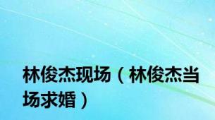 林俊杰现场（林俊杰当场求婚）