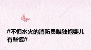 #不惧水火的消防员唯独抱婴儿有些慌#