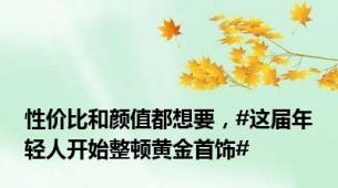 性价比和颜值都想要，#这届年轻人开始整顿黄金首饰#
