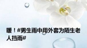 暖！#男生雨中用外套为陌生老人挡雨#