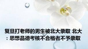 复旦打老师的男生被北大录取 北大：思想品德考核不合格者不予录取