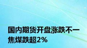 国内期货开盘涨跌不一 焦煤跌超2%