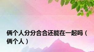 俩个人分分合合还能在一起吗（俩个人）