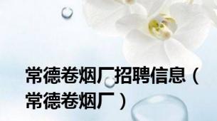 常德卷烟厂招聘信息（常德卷烟厂）